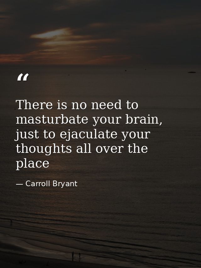 There is no need to masturbate your brain, just to ejaculate your thoughts all over the place — Carroll Bryant