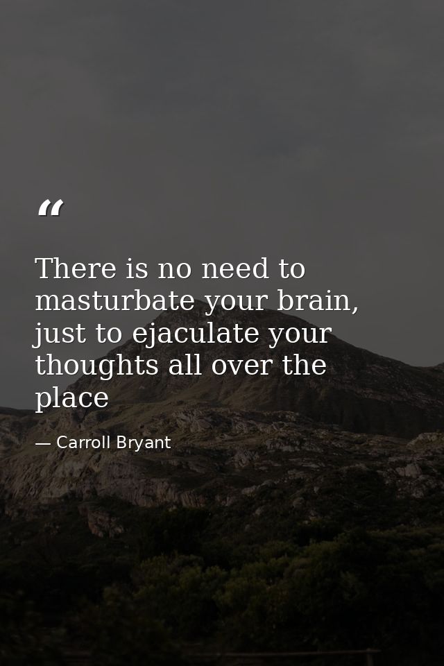 There is no need to masturbate your brain, just to ejaculate your thoughts all over the place — Carroll Bryant