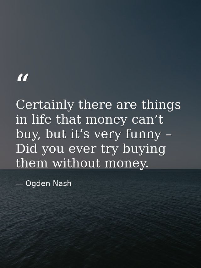Certainly there are things in life that money can’t buy, but it’s very funny – Did you ever try buying them without mone — Ogden Nash