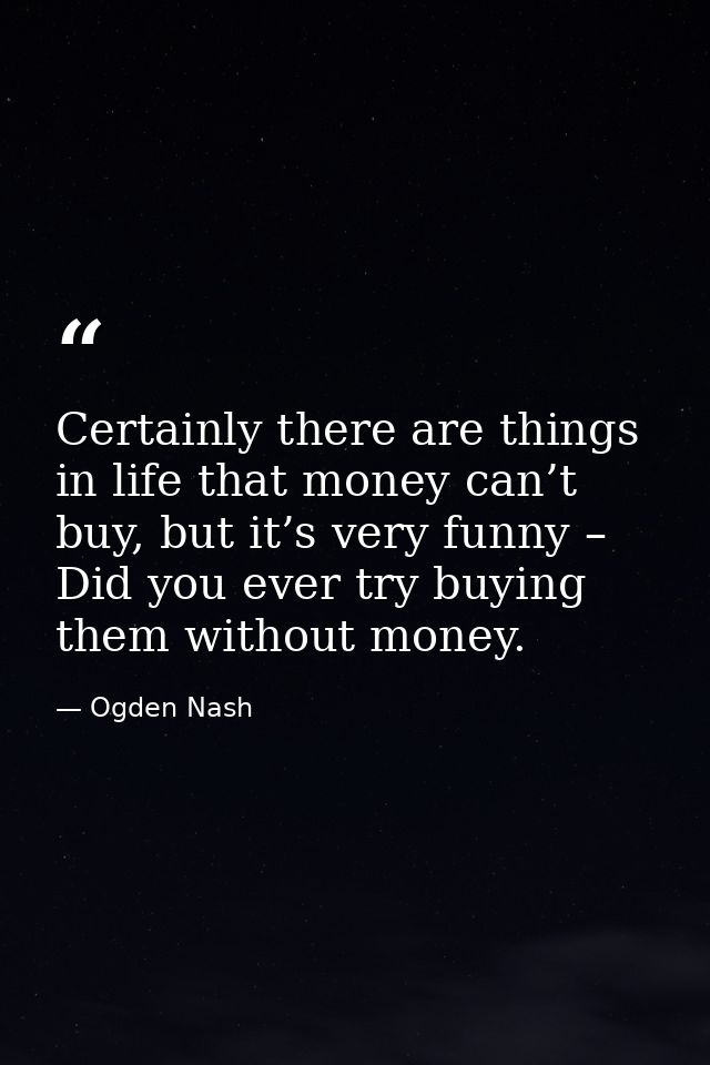 Certainly there are things in life that money can’t buy, but it’s very funny – Did you ever try buying them without mone — Ogden Nash