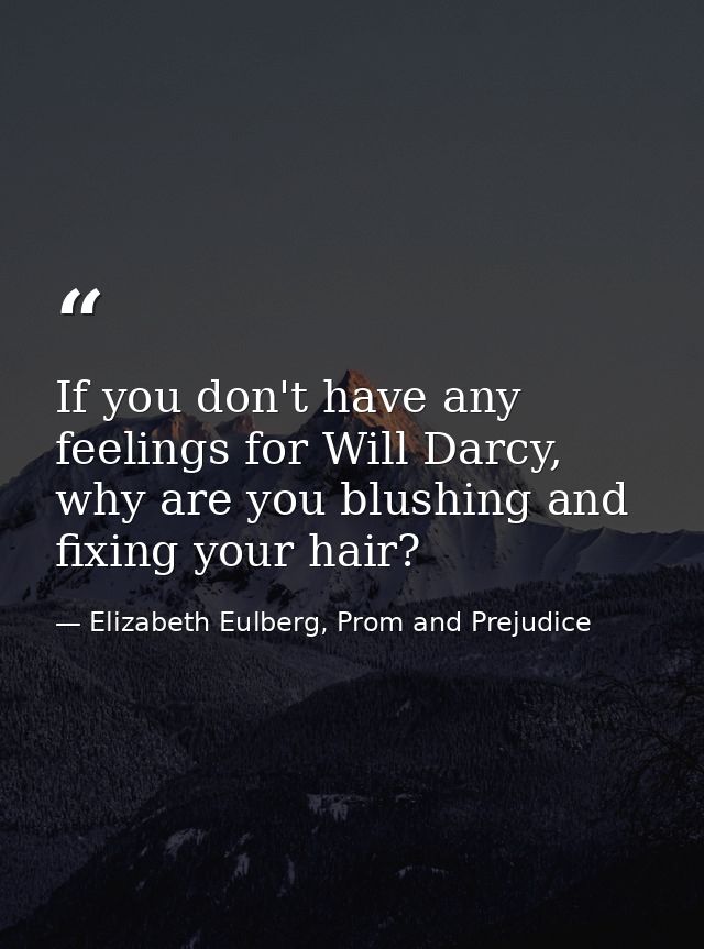 If you don't have any feelings for Will Darcy, why are you blushing and fixing your hair? — Elizabeth Eulberg, Prom and Prejudice