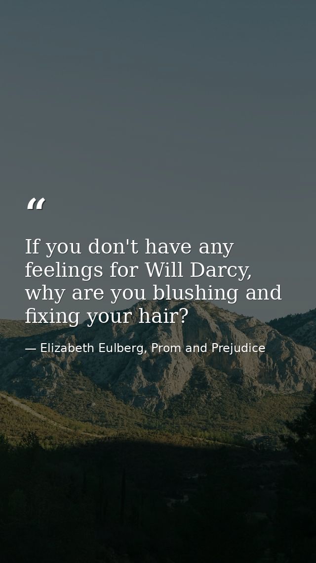 If you don't have any feelings for Will Darcy, why are you blushing and fixing your hair? — Elizabeth Eulberg, Prom and Prejudice