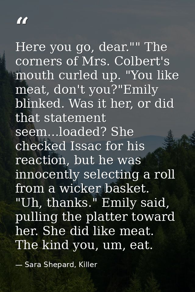 Here you go, dear."" The corners of Mrs. Colbert's mouth curled up. "You like meat, don't you?"Emily blinked. Was it her — Sara Shepard, Killer