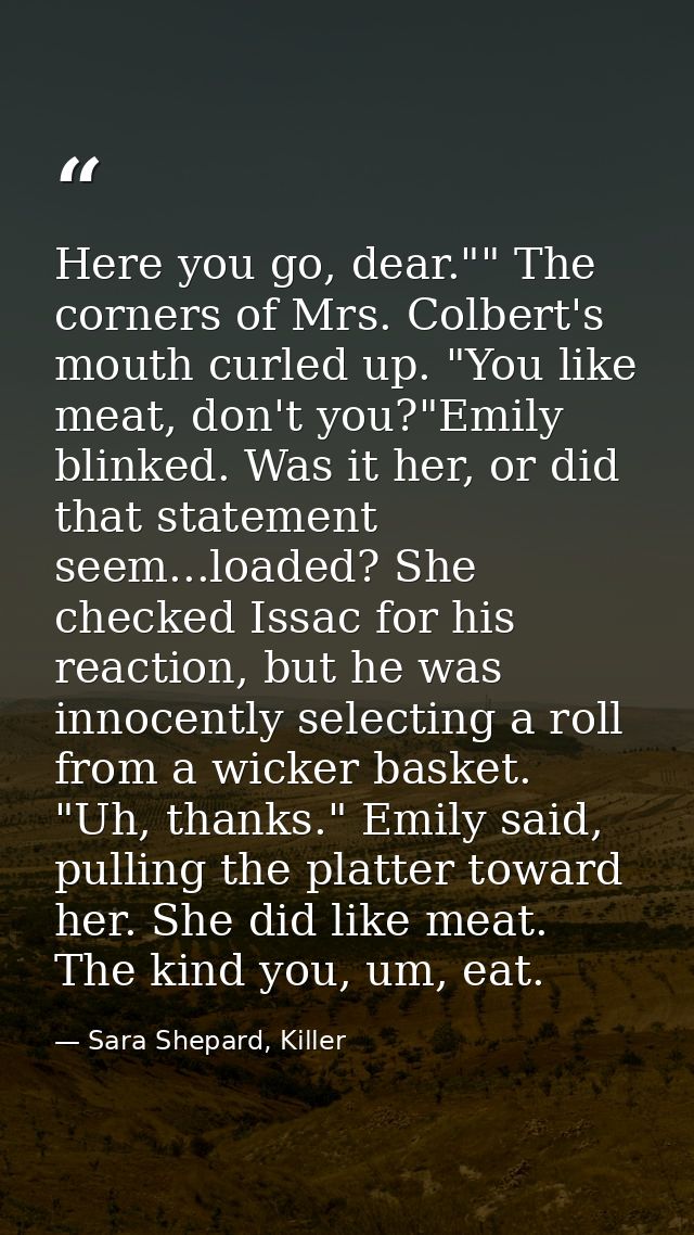 Here you go, dear."" The corners of Mrs. Colbert's mouth curled up. "You like meat, don't you?"Emily blinked. Was it her — Sara Shepard, Killer