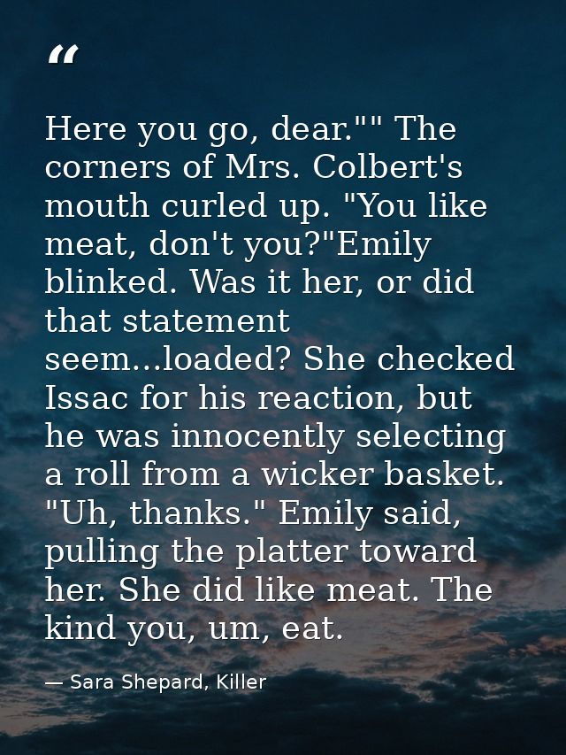 Here you go, dear."" The corners of Mrs. Colbert's mouth curled up. "You like meat, don't you?"Emily blinked. Was it her — Sara Shepard, Killer