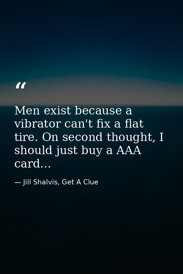Men exist because a vibrator can't fix a flat tire. On second thought, I should just buy a AAA card... — Jill Shalvis, Get A Clue
