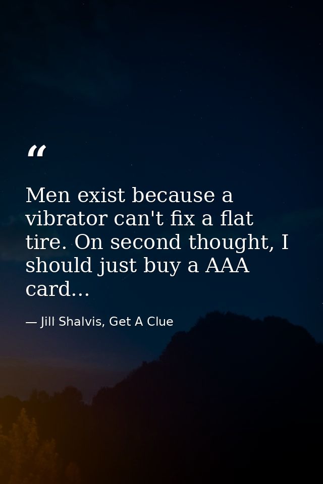 Men exist because a vibrator can't fix a flat tire. On second thought, I should just buy a AAA card... — Jill Shalvis, Get A Clue