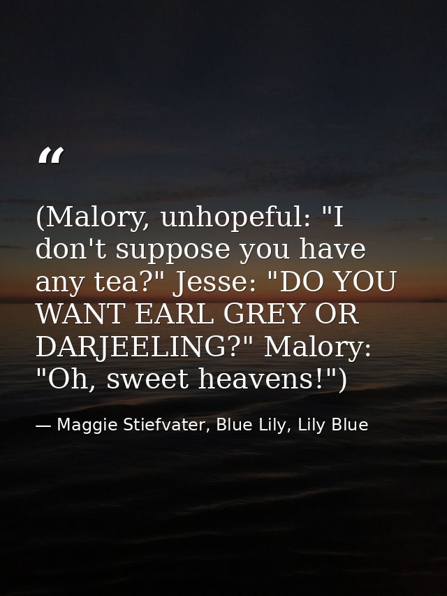 (Malory, unhopeful: "I don't suppose you have any tea?" Jesse: "DO YOU WANT EARL GREY OR DARJEELING?" Malory: "Oh, sweet — Maggie Stiefvater, Blue Lily, Lily Blue