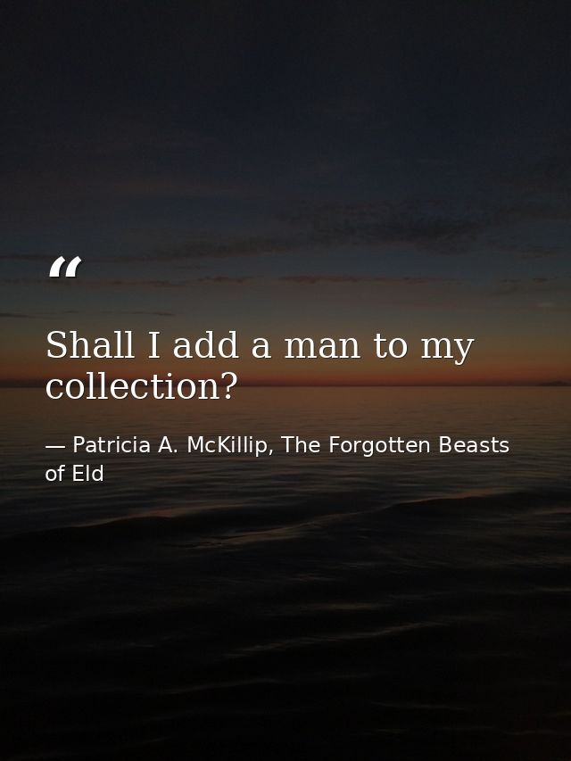 Shall I add a man to my collection? — Patricia A. McKillip, The Forgotten Beasts of Eld