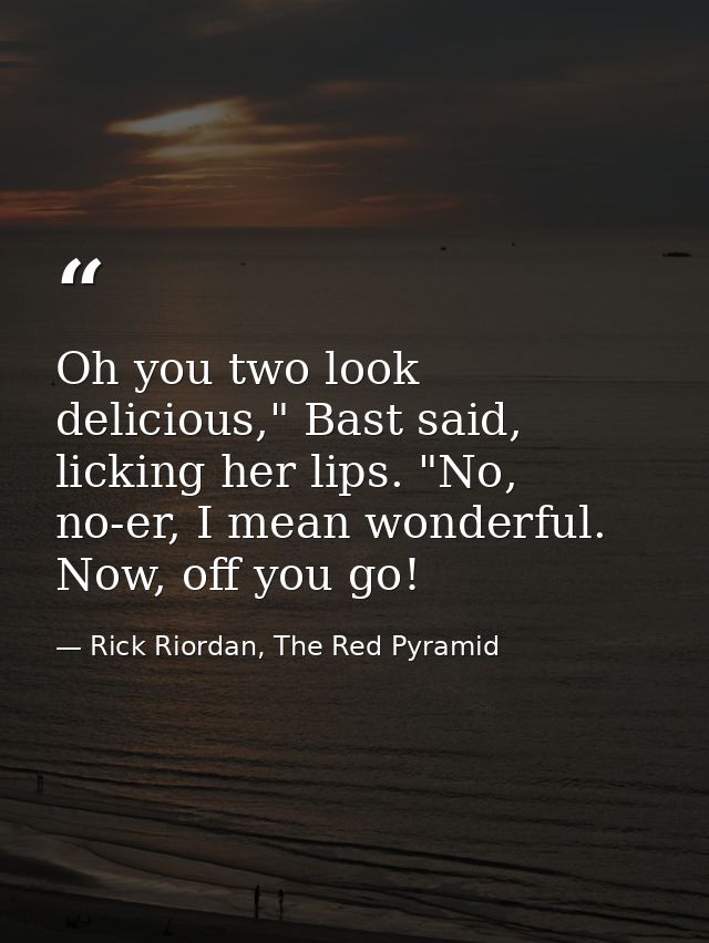 Oh you two look delicious," Bast said, licking her lips. "No, no-er, I mean wonderful. Now, off you go! — Rick Riordan, The Red Pyramid