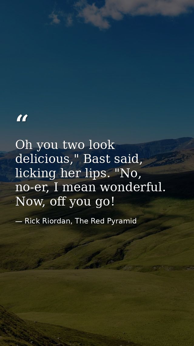 Oh you two look delicious," Bast said, licking her lips. "No, no-er, I mean wonderful. Now, off you go! — Rick Riordan, The Red Pyramid