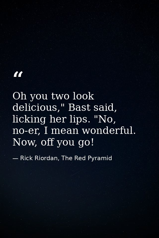 Oh you two look delicious," Bast said, licking her lips. "No, no-er, I mean wonderful. Now, off you go! — Rick Riordan, The Red Pyramid