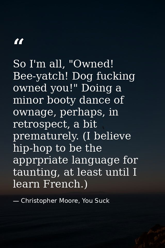 So I'm all, "Owned! Bee-yatch! Dog fucking owned you!" Doing a minor booty dance of ownage, perhaps, in retrospect, a bi — Christopher Moore, You Suck
