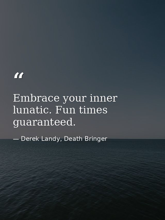 Embrace your inner lunatic. Fun times guaranteed. — Derek Landy, Death Bringer