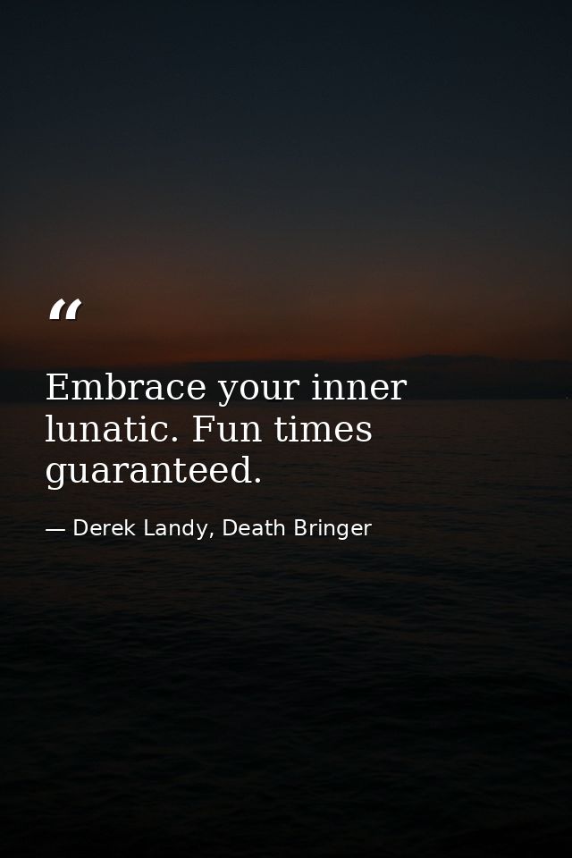 Embrace your inner lunatic. Fun times guaranteed. — Derek Landy, Death Bringer