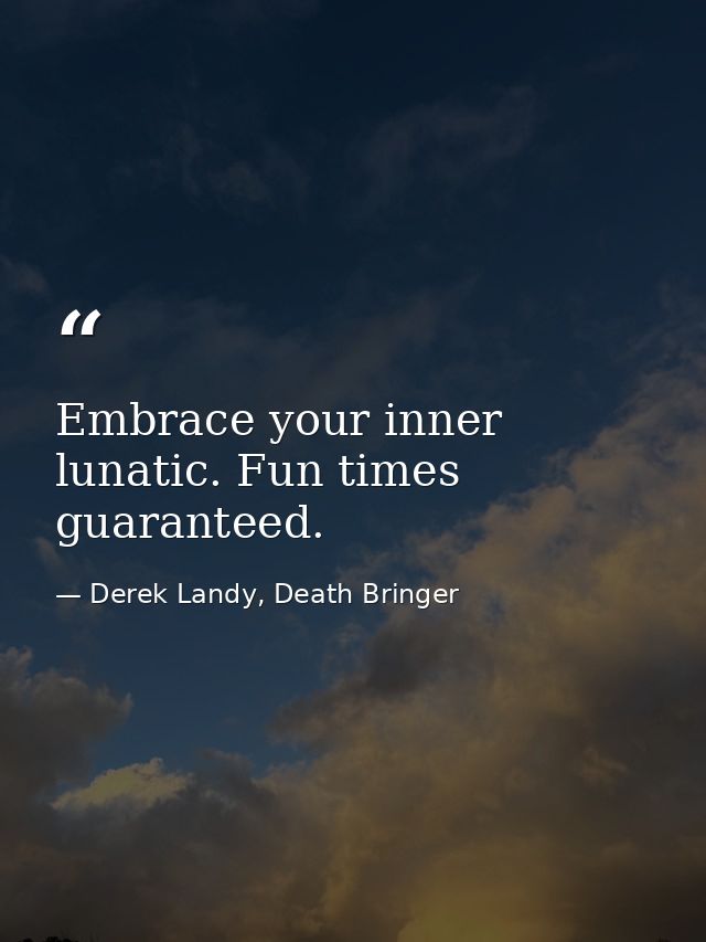 Embrace your inner lunatic. Fun times guaranteed. — Derek Landy, Death Bringer