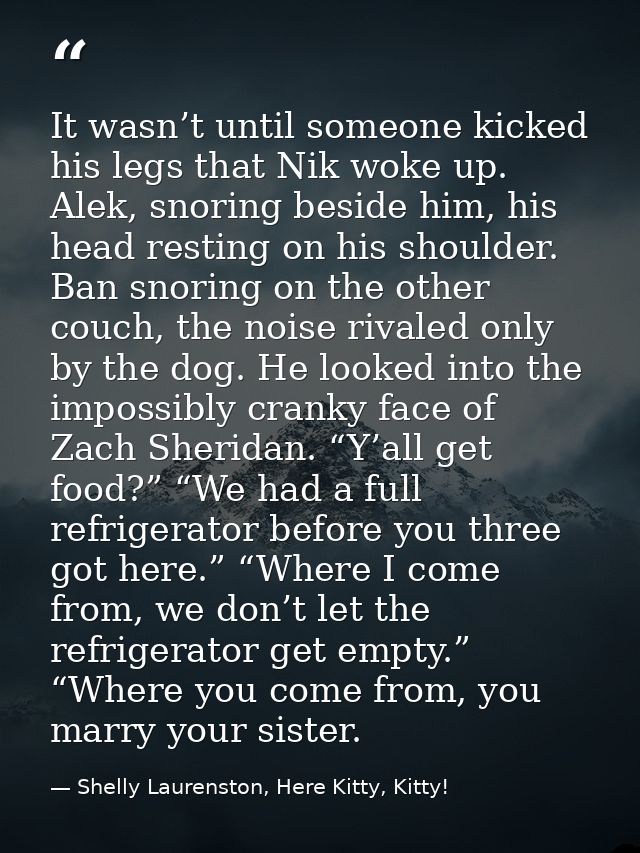 It wasn’t until someone kicked his legs that Nik woke up. Alek, snoring beside him, his head resting on his shoulder. Ba — Shelly Laurenston, Here Kitty, Kitty!