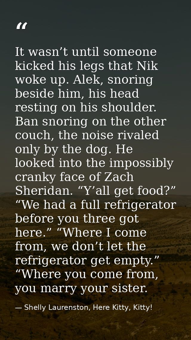 It wasn’t until someone kicked his legs that Nik woke up. Alek, snoring beside him, his head resting on his shoulder. Ba — Shelly Laurenston, Here Kitty, Kitty!