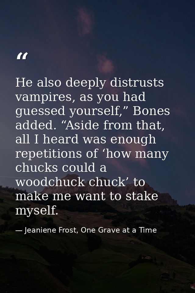 He also deeply distrusts vampires, as you had guessed yourself,” Bones added. “Aside from that, all I heard was enough r — Jeaniene Frost, One Grave at a Time