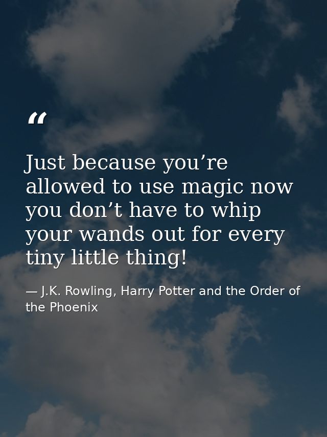Just because you’re allowed to use magic now you don’t have to whip your wands out for every tiny little thing! — J.K. Rowling, Harry Potter and the Order of the Phoenix
