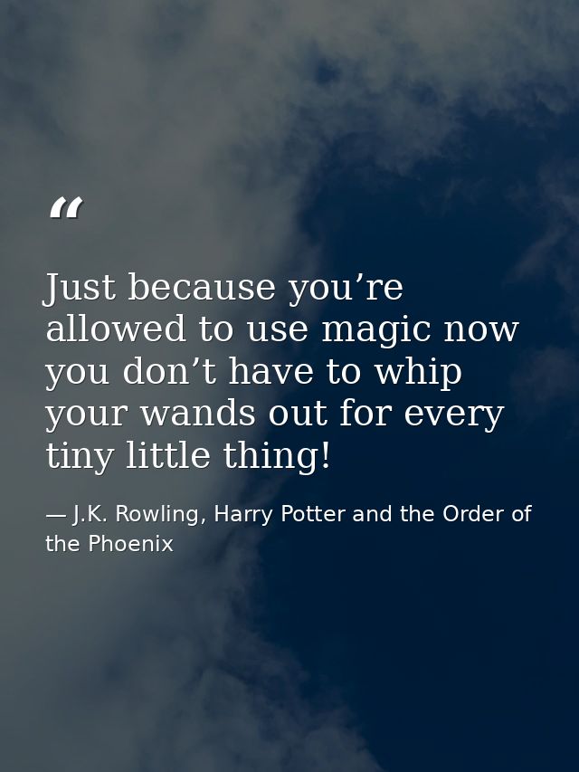 Just because you’re allowed to use magic now you don’t have to whip your wands out for every tiny little thing! — J.K. Rowling, Harry Potter and the Order of the Phoenix