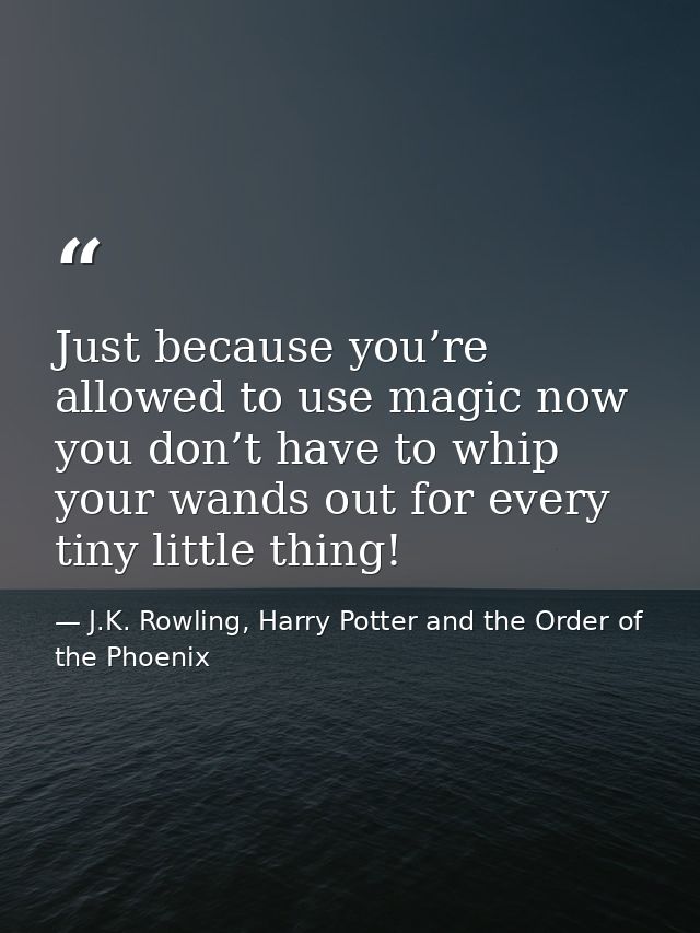 Just because you’re allowed to use magic now you don’t have to whip your wands out for every tiny little thing! — J.K. Rowling, Harry Potter and the Order of the Phoenix