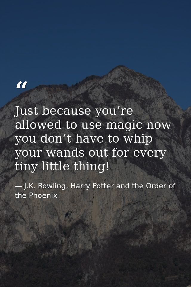 Just because you’re allowed to use magic now you don’t have to whip your wands out for every tiny little thing! — J.K. Rowling, Harry Potter and the Order of the Phoenix