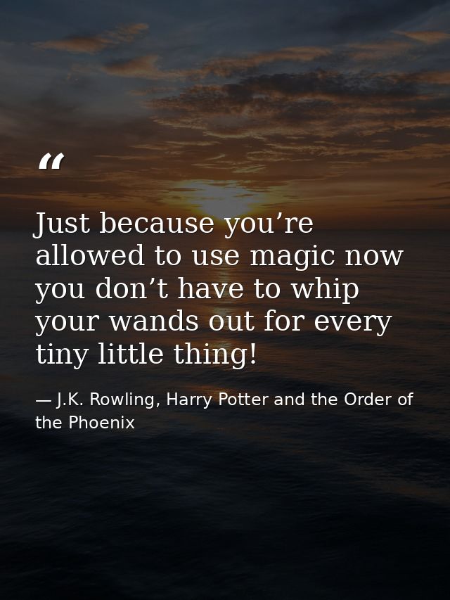 Just because you’re allowed to use magic now you don’t have to whip your wands out for every tiny little thing! — J.K. Rowling, Harry Potter and the Order of the Phoenix