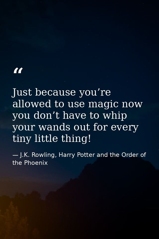 Just because you’re allowed to use magic now you don’t have to whip your wands out for every tiny little thing! — J.K. Rowling, Harry Potter and the Order of the Phoenix