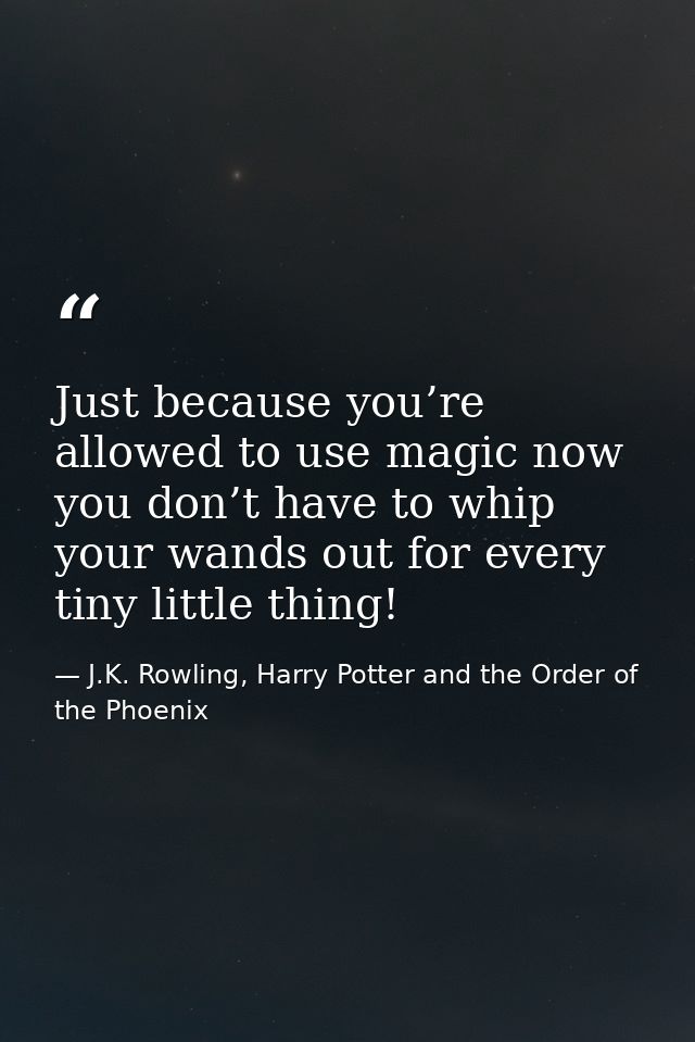 Just because you’re allowed to use magic now you don’t have to whip your wands out for every tiny little thing! — J.K. Rowling, Harry Potter and the Order of the Phoenix