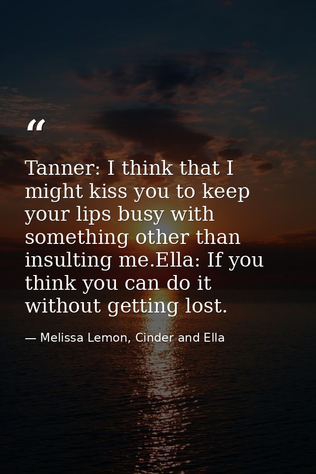 Tanner: I think that I might kiss you to keep your lips busy with something other than insulting me.Ella: If you think y — Melissa Lemon, Cinder and Ella