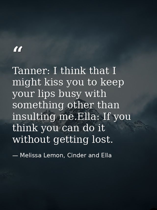 Tanner: I think that I might kiss you to keep your lips busy with something other than insulting me.Ella: If you think y — Melissa Lemon, Cinder and Ella
