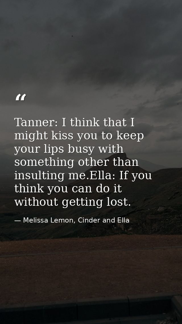 Tanner: I think that I might kiss you to keep your lips busy with something other than insulting me.Ella: If you think y — Melissa Lemon, Cinder and Ella