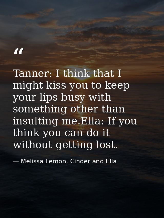 Tanner: I think that I might kiss you to keep your lips busy with something other than insulting me.Ella: If you think y — Melissa Lemon, Cinder and Ella