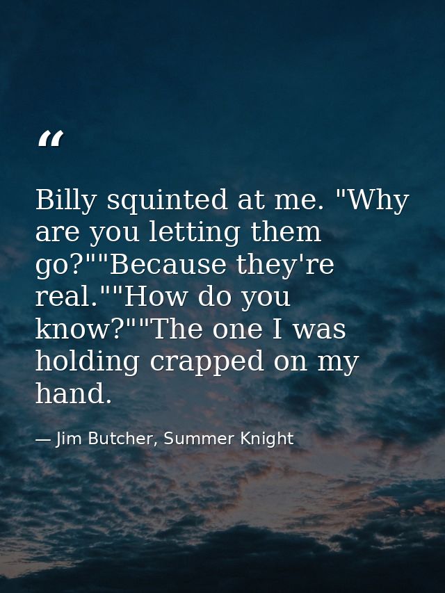 Billy squinted at me. "Why are you letting them go?""Because they're real.""How do you know?""The one I was holding crap — Jim Butcher, Summer Knight