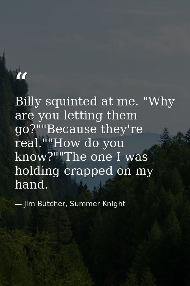 Billy squinted at me. "Why are you letting them go?""Because they're real.""How do you know?""The one I was holding crap — Jim Butcher, Summer Knight