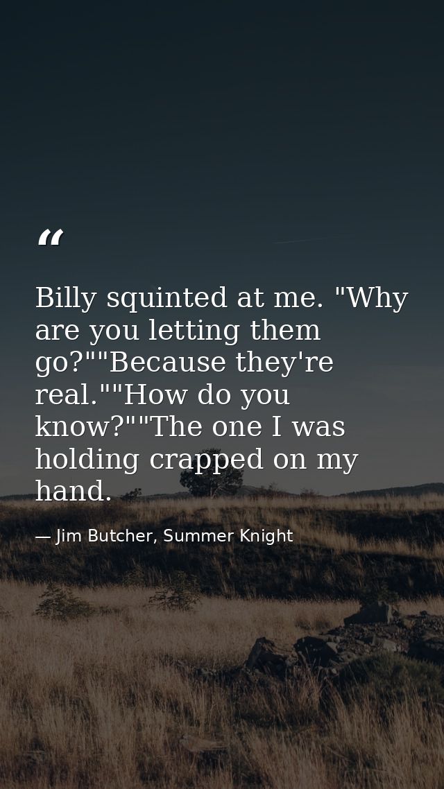 Billy squinted at me. "Why are you letting them go?""Because they're real.""How do you know?""The one I was holding crap — Jim Butcher, Summer Knight