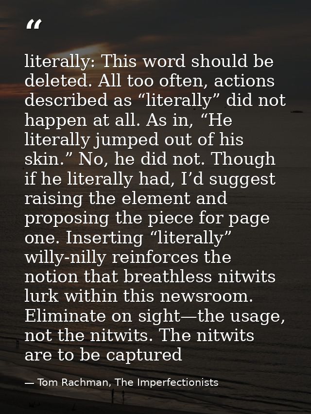 literally: This word should be deleted. All too often, actions described as “literally” did not happen at all. As in, “H — Tom Rachman, The Imperfectionists