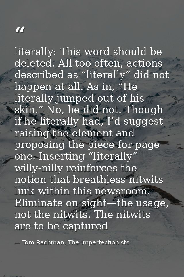 literally: This word should be deleted. All too often, actions described as “literally” did not happen at all. As in, “H — Tom Rachman, The Imperfectionists
