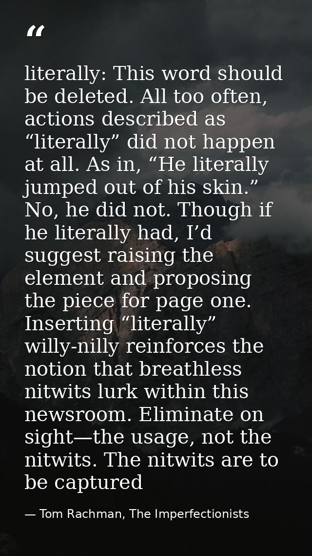 literally: This word should be deleted. All too often, actions described as “literally” did not happen at all. As in, “H — Tom Rachman, The Imperfectionists
