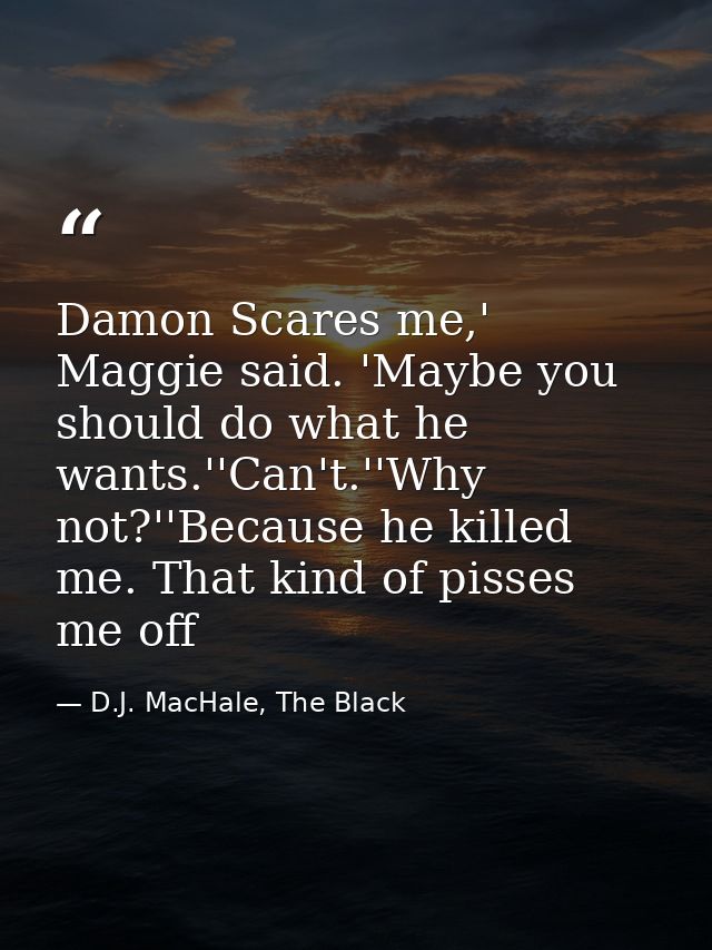 Damon Scares me,' Maggie said. 'Maybe you should do what he wants.''Can't.''Why not?''Because he killed me. That kind of — D.J. MacHale, The Black