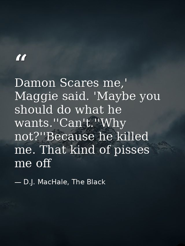 Damon Scares me,' Maggie said. 'Maybe you should do what he wants.''Can't.''Why not?''Because he killed me. That kind of — D.J. MacHale, The Black