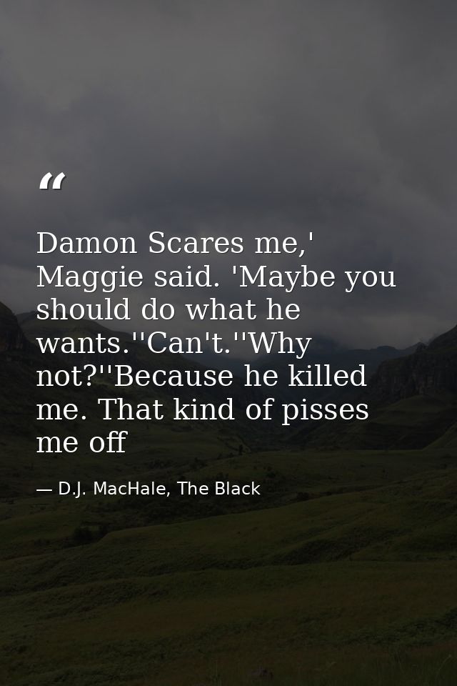 Damon Scares me,' Maggie said. 'Maybe you should do what he wants.''Can't.''Why not?''Because he killed me. That kind of — D.J. MacHale, The Black