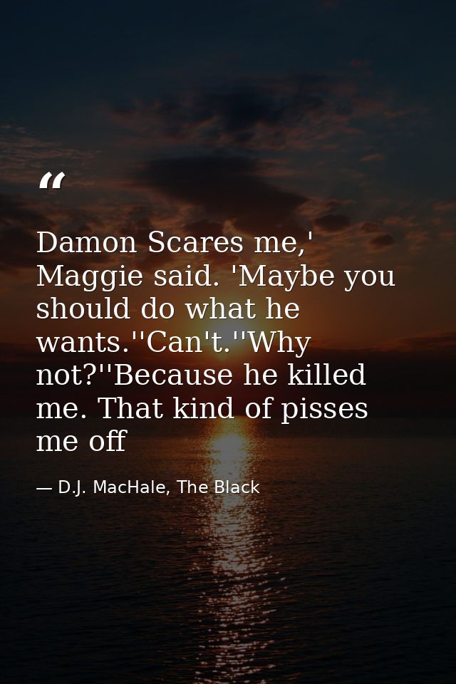 Damon Scares me,' Maggie said. 'Maybe you should do what he wants.''Can't.''Why not?''Because he killed me. That kind of — D.J. MacHale, The Black