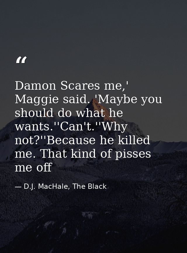 Damon Scares me,' Maggie said. 'Maybe you should do what he wants.''Can't.''Why not?''Because he killed me. That kind of — D.J. MacHale, The Black