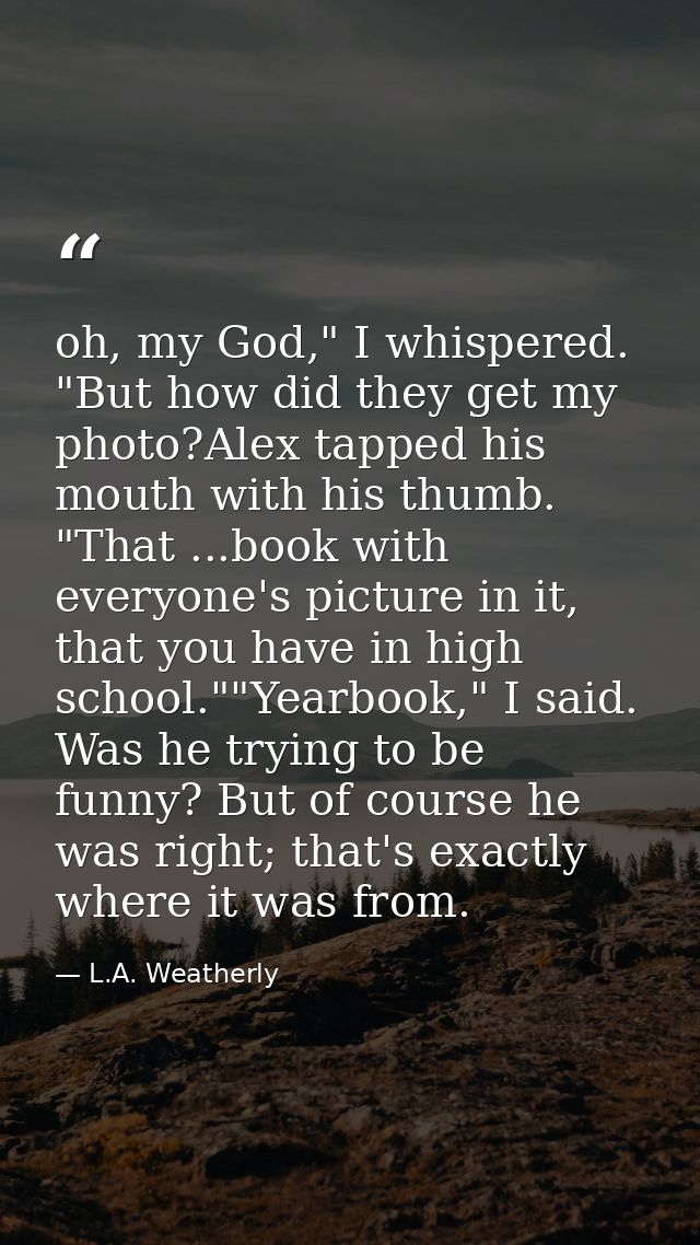 oh, my God," I whispered. "But how did they get my photo?Alex tapped his mouth with his thumb. "That ...book with everyo — L.A. Weatherly