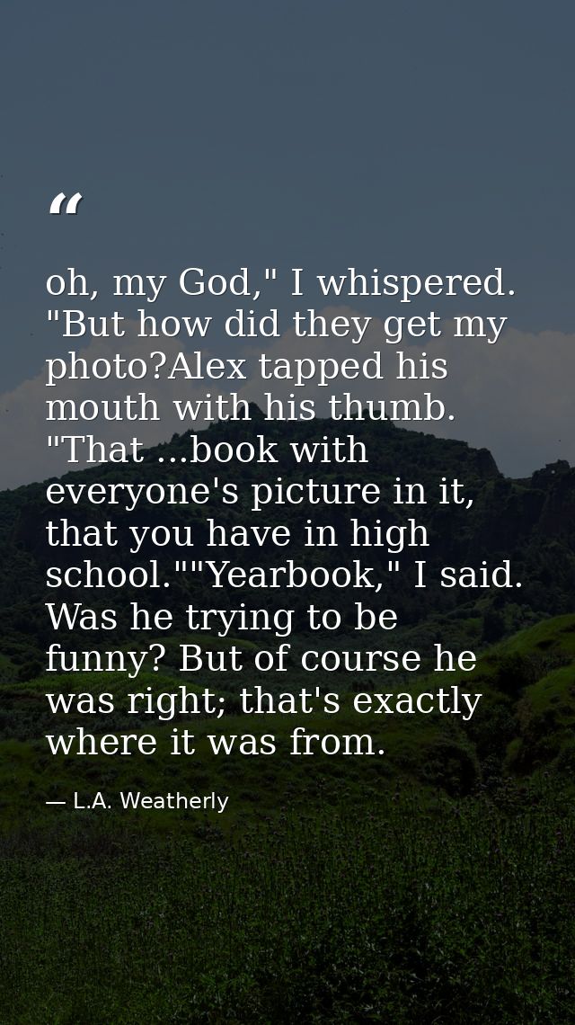oh, my God," I whispered. "But how did they get my photo?Alex tapped his mouth with his thumb. "That ...book with everyo — L.A. Weatherly
