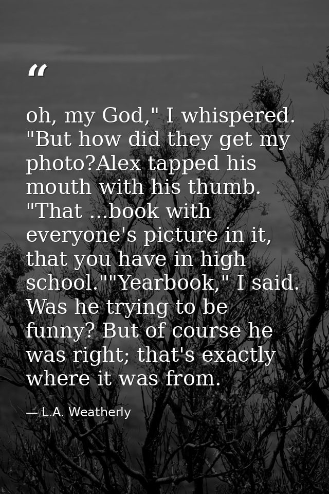 oh, my God," I whispered. "But how did they get my photo?Alex tapped his mouth with his thumb. "That ...book with everyo — L.A. Weatherly