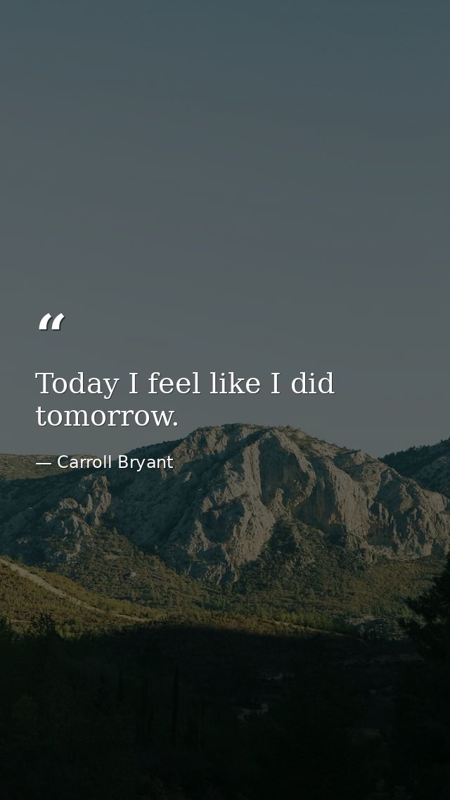 Today I feel like I did tomorrow. — Carroll Bryant