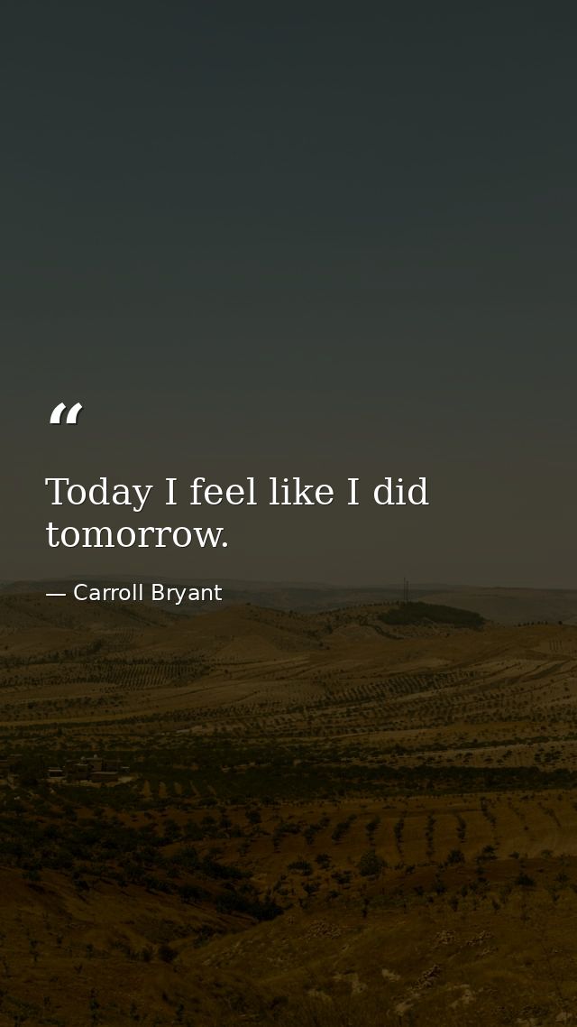 Today I feel like I did tomorrow. — Carroll Bryant